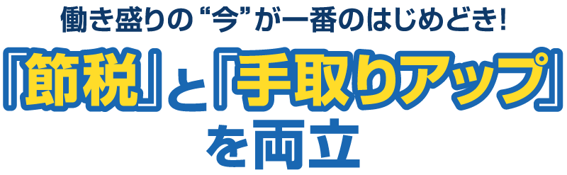 働き盛りの今が一番のはじめどき！「節税」と「手取りアップ」を両立