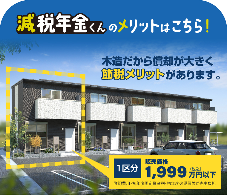 減税年金くんのメリットはこちら！木造だから償却が大きく節税メリットがあります。1区分 販売価格1,999万円以下（税込）
