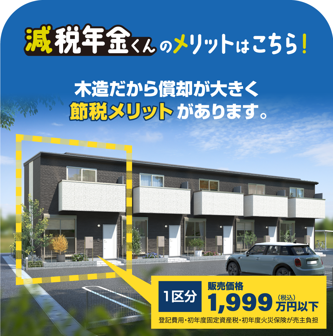 減税年金くんのメリットはこちら！木造だから償却が大きく節税メリットがあります。1区分 販売価格1,999万円以下（税込）