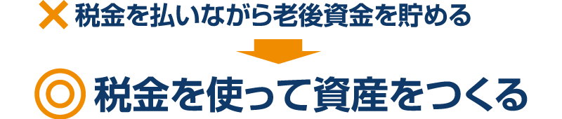 ×税金を払いながら老後資金を貯める → ◎税金を使って資産をつくる
