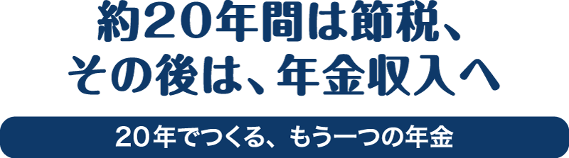 約20年間は節税、その後は、年金収入へ 20年でつくる、もう一つの年金
