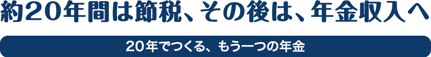 約20年間は節税、その後は、年金収入へ 20年でつくる、もう一つの年金